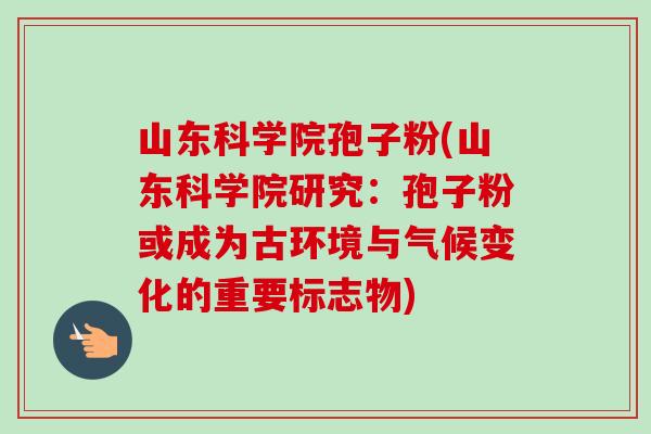 山东科学院孢子粉(山东科学院研究:孢子粉或成为古环境与气候变化的重要标志物) 山东科学院孢子粉(山东科学院研究:孢子粉或成为古环境与气候变化的重要标志物)