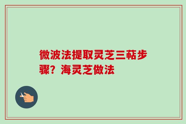 微波法提取灵芝三萜步骤？海灵芝做法