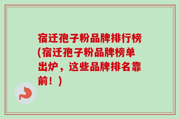 宿迁孢子粉品牌排行榜(宿迁孢子粉品牌榜单出炉,这些品牌排名靠前!) 宿迁孢子粉品牌排行榜(宿迁孢子粉品牌榜单出炉,这些品牌排名靠前!)
