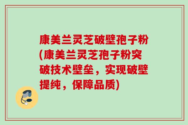 康美兰灵芝破壁孢子粉(康美兰灵芝孢子粉突破技术壁垒，实现破壁提纯，保障品质)