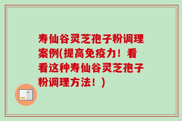 寿仙谷灵芝孢子粉调理案例(提高免疫力！看看这种寿仙谷灵芝孢子粉调理方法！)