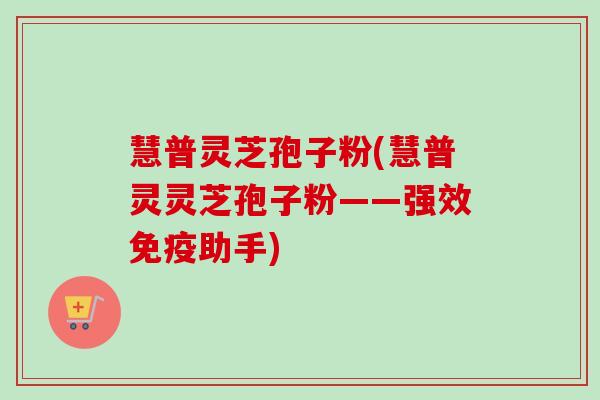 慧普灵芝孢子粉(慧普灵灵芝孢子粉——强效免疫助手) 慧普灵芝孢子粉(慧普灵灵芝孢子粉——强效免疫助手)