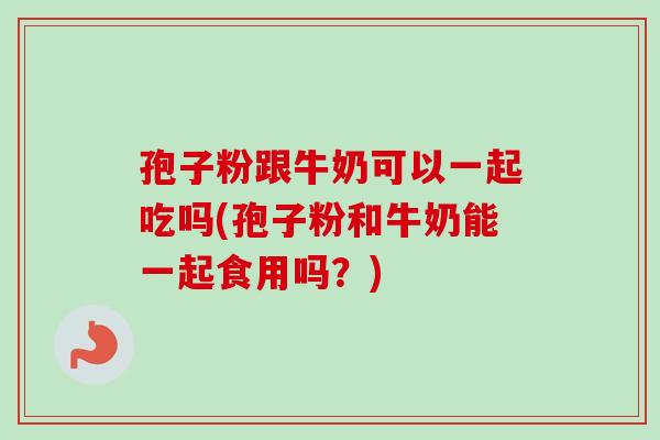 孢子粉跟牛奶可以一起吃吗(孢子粉和牛奶能一起食用吗?) 孢子粉跟牛奶可以一起吃吗(孢子粉和牛奶能一起食用吗?)