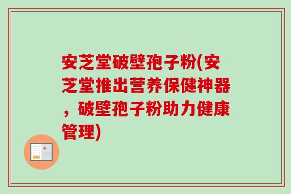 安芝堂破壁孢子粉(安芝堂推出营养保健神器,破壁孢子粉助力健康管理) 安芝堂破壁孢子粉(安芝堂推出营养保健神器,破壁孢子粉助力健康管理)