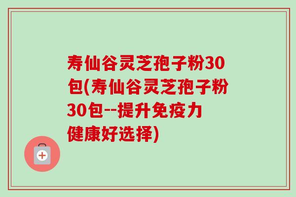 寿仙谷灵芝孢子粉30包(寿仙谷灵芝孢子粉30包--提升免疫力健康好选择) 寿仙谷灵芝孢子粉30包(寿仙谷灵芝孢子粉30包--提升免疫力健康好选择)