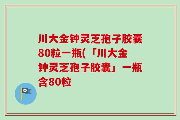 川大金钟灵芝孢子胶囊80粒一瓶(「川大金钟灵芝孢子胶囊」一瓶含80粒 川大金钟灵芝孢子胶囊80粒一瓶(「川大金钟灵芝孢子胶囊」一瓶含80粒