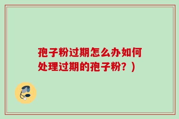 孢子粉过期怎么办如何处理过期的孢子粉?) 孢子粉过期怎么办如何处理过期的孢子粉?)