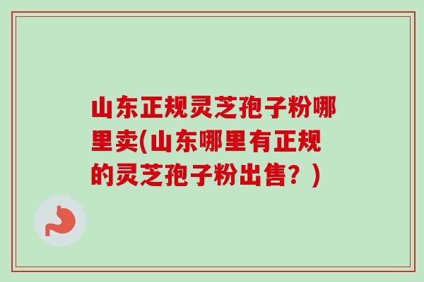 山东正规灵芝孢子粉哪里卖(山东哪里有正规的灵芝孢子粉出售？)