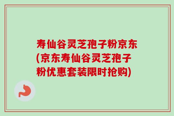 寿仙谷灵芝孢子粉京东(京东寿仙谷灵芝孢子粉优惠套装限时抢购)