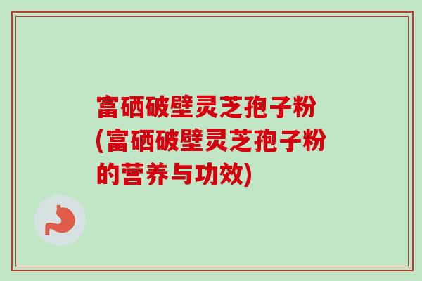 富硒破壁灵芝孢子粉 (富硒破壁灵芝孢子粉的营养与功效) 富硒破壁灵芝孢子粉 (富硒破壁灵芝孢子粉的营养与功效)