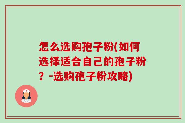 怎么选购孢子粉(如何选择适合自己的孢子粉?-选购孢子粉攻略) 怎么选购孢子粉(如何选择适合自己的孢子粉?-选购孢子粉攻略)