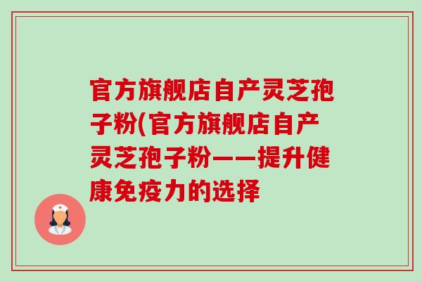 官方旗舰店自产灵芝孢子粉(官方旗舰店自产灵芝孢子粉——提升健康免疫力的选择 官方旗舰店自产灵芝孢子粉(官方旗舰店自产灵芝孢子粉——提升健康免疫力的选择