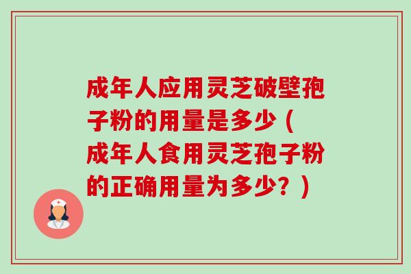 成年人应用灵芝破壁孢子粉的用量是多少 (成年人食用灵芝孢子粉的正确用量为多少?) 成年人应用灵芝破壁孢子粉的用量是多少 (成年人食用灵芝孢子粉的正确用量为多少?)