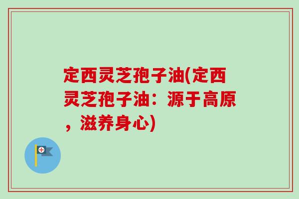 定西灵芝孢子油(定西灵芝孢子油:源于高原,滋养身心) 定西灵芝孢子油(定西灵芝孢子油:源于高原,滋养身心)