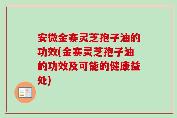 安微金寨灵芝孢子油的功效(金寨灵芝孢子油的功效及可能的健康益处)