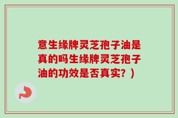 意生缘牌灵芝孢子油是真的吗生缘牌灵芝孢子油的功效是否真实？)
