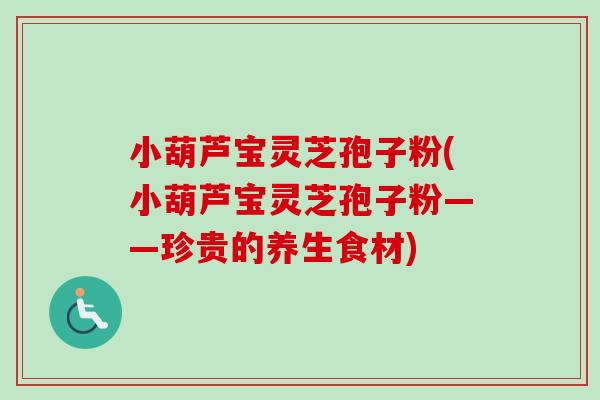 小葫芦宝灵芝孢子粉(小葫芦宝灵芝孢子粉——珍贵的养生食材) 小葫芦宝灵芝孢子粉(小葫芦宝灵芝孢子粉——珍贵的养生食材)