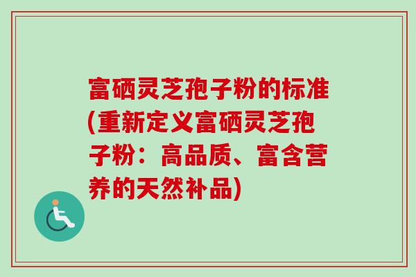 富硒灵芝孢子粉的标准(重新定义富硒灵芝孢子粉:高品质、富含营养的天然补品) 富硒灵芝孢子粉的标准(重新定义富硒灵芝孢子粉:高品质、富含营养的天然补品)