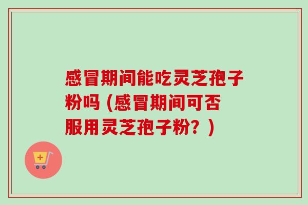 期间能吃灵芝孢子粉吗 (期间可否服用灵芝孢子粉?) 期间能吃灵芝孢子粉吗 (期间可否服用灵芝孢子粉?)