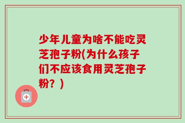 少年儿童为啥不能吃灵芝孢子粉(为什么孩子们不应该食用灵芝孢子粉?) 少年儿童为啥不能吃灵芝孢子粉(为什么孩子们不应该食用灵芝孢子粉?)