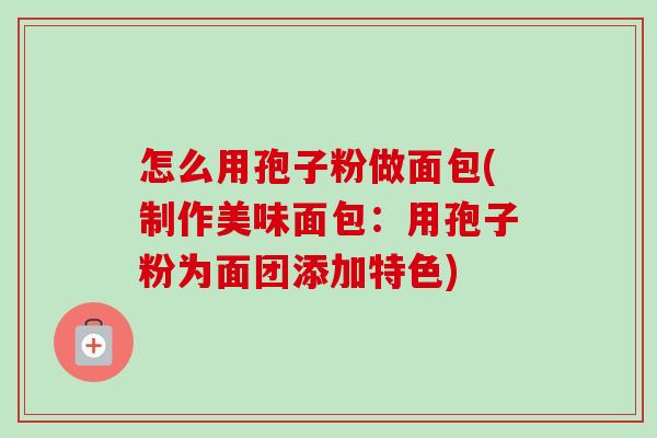怎么用孢子粉做面包(制作美味面包:用孢子粉为面团添加特色) 怎么用孢子粉做面包(制作美味面包:用孢子粉为面团添加特色)
