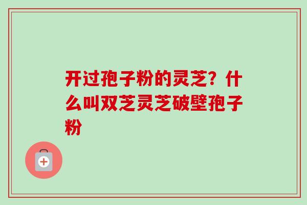 开过孢子粉的灵芝?什么叫双芝灵芝破壁孢子粉 开过孢子粉的灵芝?什么叫双芝灵芝破壁孢子粉