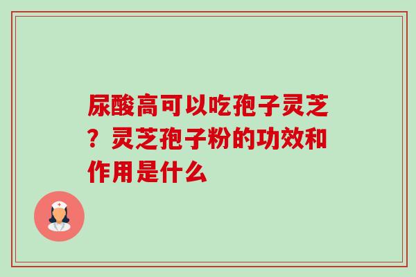 尿酸高可以吃孢子灵芝?灵芝孢子粉的功效和作用是什么 尿酸高可以吃孢子灵芝?灵芝孢子粉的功效和作用是什么