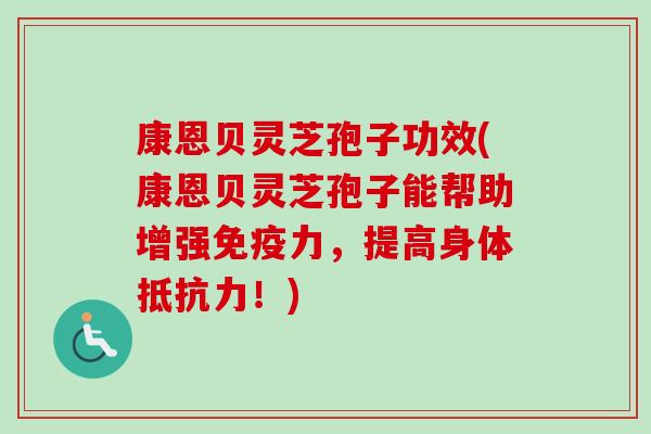 康恩贝灵芝孢子功效(康恩贝灵芝孢子能帮助增强免疫力,提高身体抵抗力!) 康恩贝灵芝孢子功效(康恩贝灵芝孢子能帮助增强免疫力,提高身体抵抗力!)