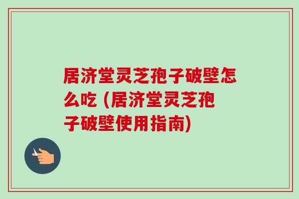 居济堂灵芝孢子破壁怎么吃 (居济堂灵芝孢子破壁使用指南) 居济堂灵芝孢子破壁怎么吃 (居济堂灵芝孢子破壁使用指南)