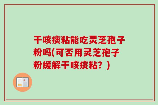 干咳痰粘能吃灵芝孢子粉吗(可否用灵芝孢子粉缓解干咳痰粘?) 干咳痰粘能吃灵芝孢子粉吗(可否用灵芝孢子粉缓解干咳痰粘?)