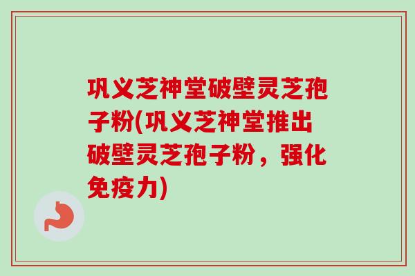 巩义芝神堂破壁灵芝孢子粉(巩义芝神堂推出破壁灵芝孢子粉,强化免疫力) 巩义芝神堂破壁灵芝孢子粉(巩义芝神堂推出破壁灵芝孢子粉,强化免疫力)