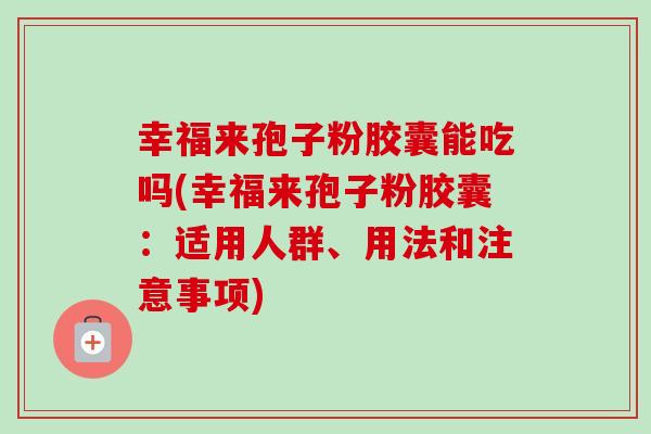 幸福来孢子粉胶囊能吃吗(幸福来孢子粉胶囊：适用人群、用法和注意事项)