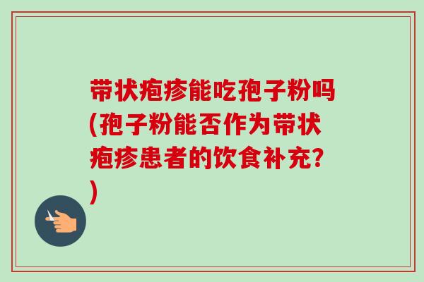 带状疱疹能吃孢子粉吗(孢子粉能否作为带状疱疹患者的饮食补充？)
