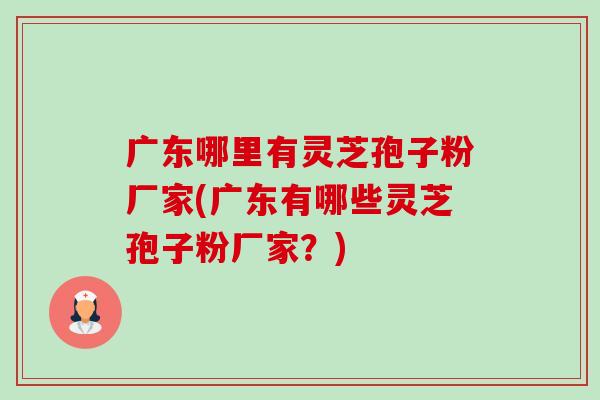 广东哪里有灵芝孢子粉厂家(广东有哪些灵芝孢子粉厂家?) 广东哪里有灵芝孢子粉厂家(广东有哪些灵芝孢子粉厂家?)