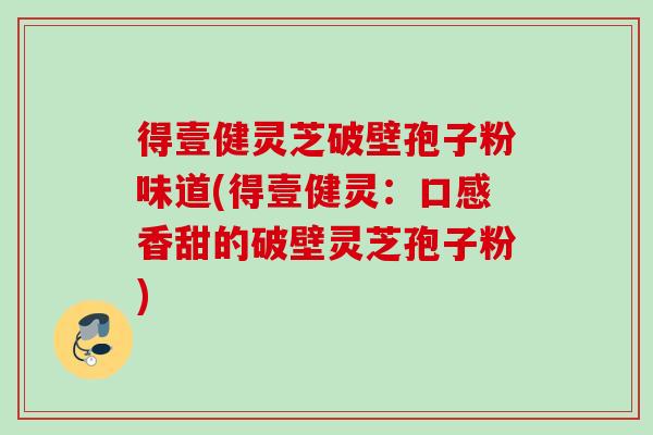 得壹健灵芝破壁孢子粉味道(得壹健灵:口感香甜的破壁灵芝孢子粉) 得壹健灵芝破壁孢子粉味道(得壹健灵:口感香甜的破壁灵芝孢子粉)
