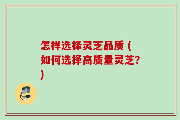 怎样选择灵芝品质 (如何选择高质量灵芝?) 怎样选择灵芝品质 (如何选择高质量灵芝?)