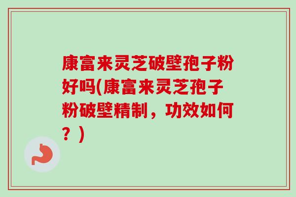 康富来灵芝破壁孢子粉好吗(康富来灵芝孢子粉破壁精制,功效如何?) 康富来灵芝破壁孢子粉好吗(康富来灵芝孢子粉破壁精制,功效如何?)