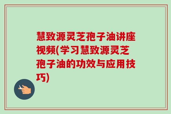 慧致源灵芝孢子油讲座视频(学习慧致源灵芝孢子油的功效与应用技巧) 慧致源灵芝孢子油讲座视频(学习慧致源灵芝孢子油的功效与应用技巧)