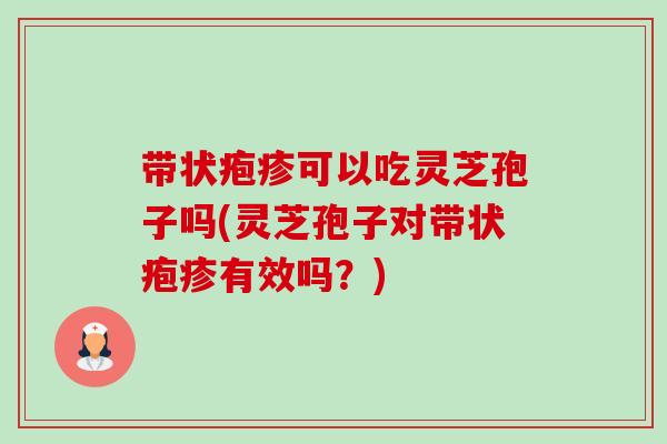 带状疱疹可以吃灵芝孢子吗(灵芝孢子对带状疱疹有效吗?) 带状疱疹可以吃灵芝孢子吗(灵芝孢子对带状疱疹有效吗?)