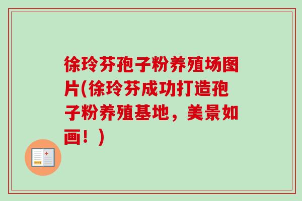 徐玲芬孢子粉养殖场图片(徐玲芬成功打造孢子粉养殖基地,美景如画!) 徐玲芬孢子粉养殖场图片(徐玲芬成功打造孢子粉养殖基地,美景如画!)