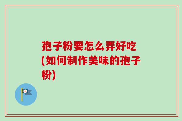 孢子粉要怎么弄好吃 (如何制作美味的孢子粉) 孢子粉要怎么弄好吃 (如何制作美味的孢子粉)