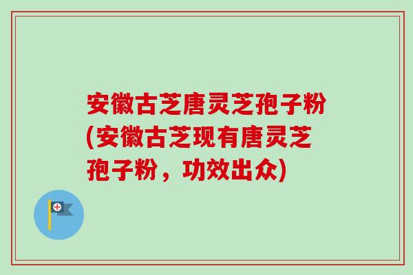 安徽古芝唐灵芝孢子粉(安徽古芝现有唐灵芝孢子粉,功效出众) 安徽古芝唐灵芝孢子粉(安徽古芝现有唐灵芝孢子粉,功效出众)