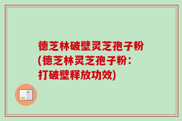 德芝林破壁灵芝孢子粉(德芝林灵芝孢子粉:打破壁释放功效) 德芝林破壁灵芝孢子粉(德芝林灵芝孢子粉:打破壁释放功效)