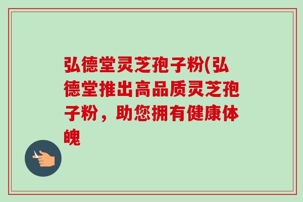 弘德堂灵芝孢子粉(弘德堂推出高品质灵芝孢子粉，助您拥有健康体魄
