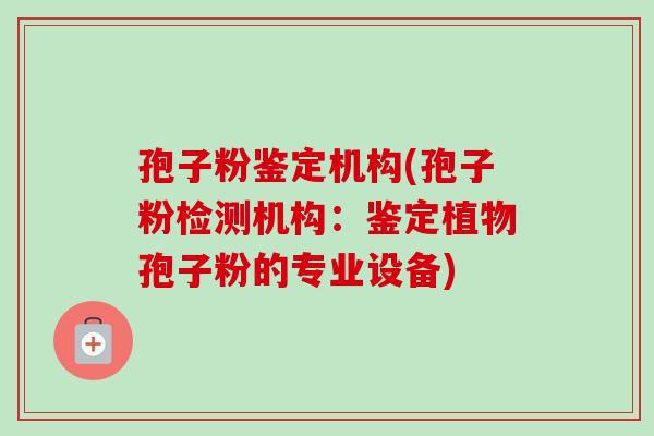 孢子粉鉴定机构(孢子粉检测机构:鉴定植物孢子粉的专业设备) 孢子粉鉴定机构(孢子粉检测机构:鉴定植物孢子粉的专业设备)