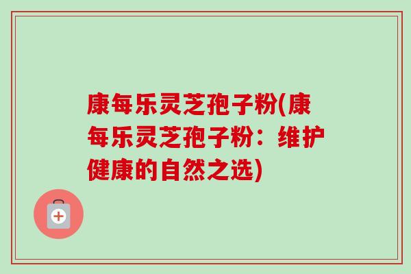 康每乐灵芝孢子粉(康每乐灵芝孢子粉:维护健康的自然之选) 康每乐灵芝孢子粉(康每乐灵芝孢子粉:维护健康的自然之选)