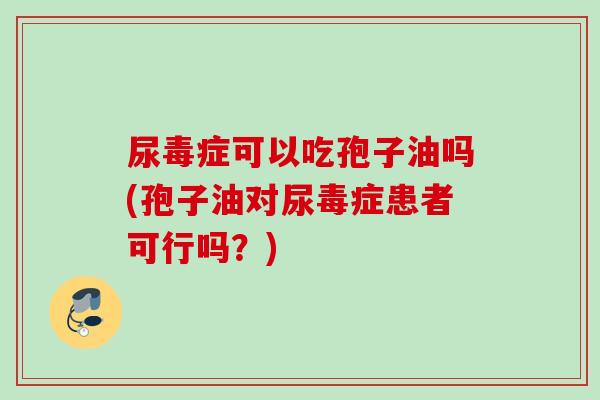 尿毒症可以吃孢子油吗(孢子油对尿毒症患者可行吗？)