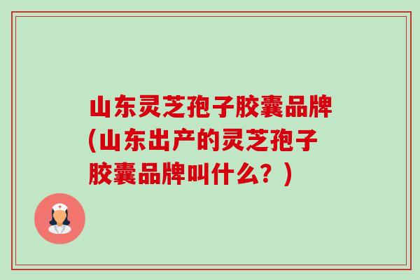山东灵芝孢子胶囊品牌(山东出产的灵芝孢子胶囊品牌叫什么?) 山东灵芝孢子胶囊品牌(山东出产的灵芝孢子胶囊品牌叫什么?)