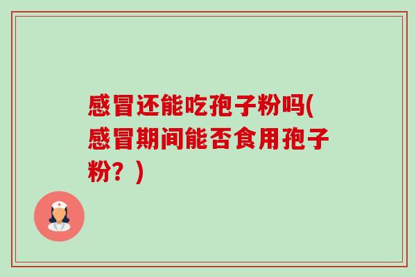 还能吃孢子粉吗(期间能否食用孢子粉?) 还能吃孢子粉吗(期间能否食用孢子粉?)