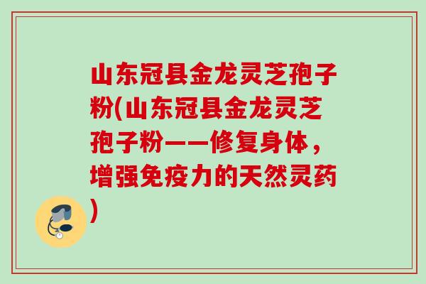山东冠县金龙灵芝孢子粉(山东冠县金龙灵芝孢子粉——修复身体,增强免疫力的天然灵药) 山东冠县金龙灵芝孢子粉(山东冠县金龙灵芝孢子粉——修复身体,增强免疫力的天然灵药)